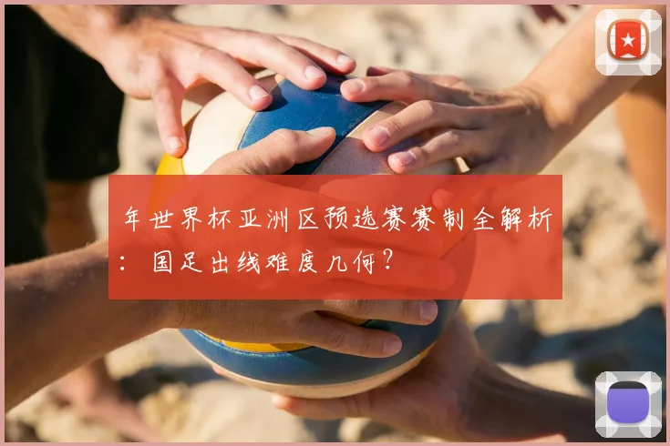 年世界杯亚洲区预选赛赛制全解析：国足出线难度几何？
