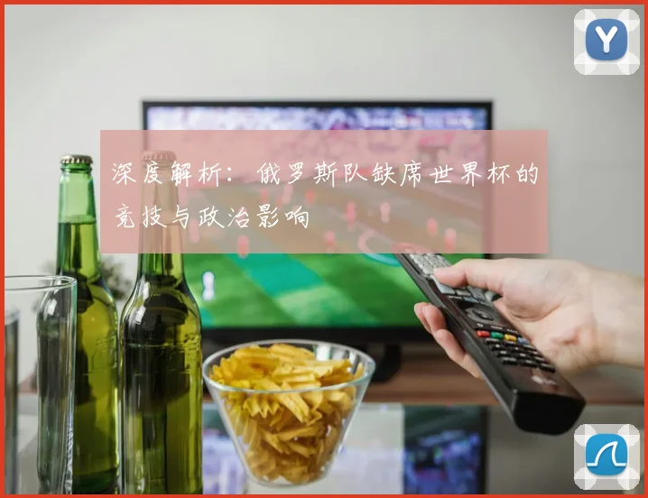 深度解析：俄罗斯队缺席世界杯的竞技与政治影响