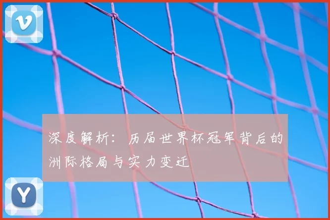 深度解析：历届世界杯冠军背后的洲际格局与实力变迁