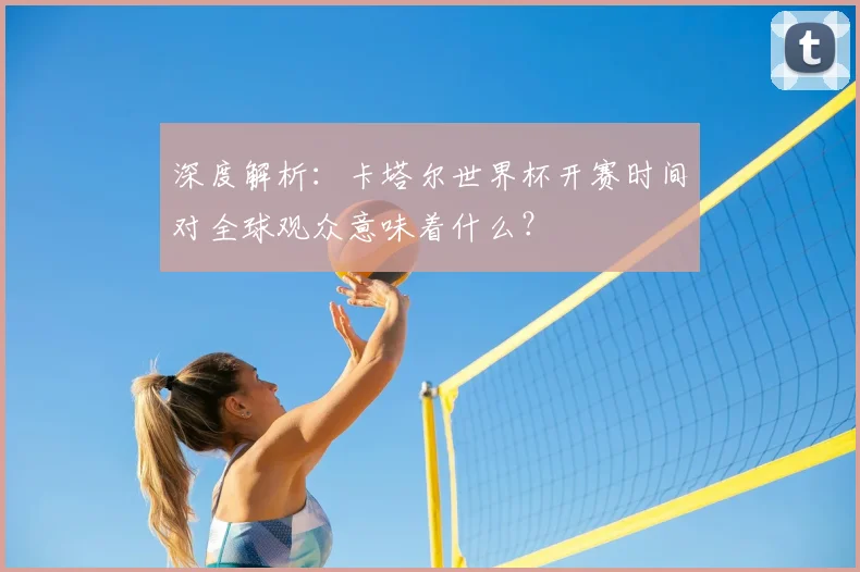 深度解析：卡塔尔世界杯开赛时间对全球观众意味着什么？
