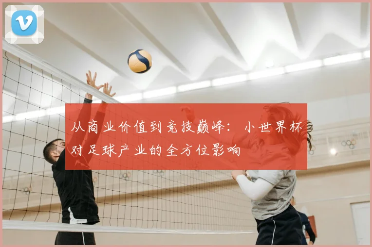从商业价值到竞技巅峰：小世界杯对足球产业的全方位影响
