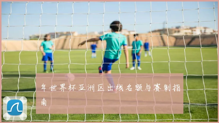 年世界杯亚洲区出线名额与赛制指南