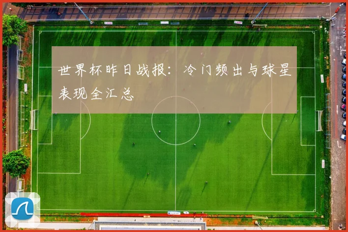 世界杯昨日战报：冷门频出与球星表现全汇总
