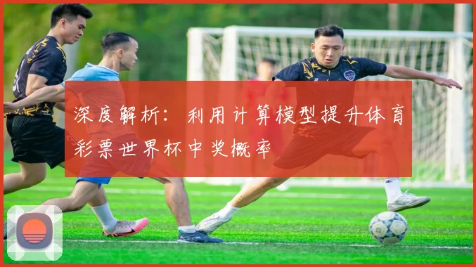 深度解析：利用计算模型提升体育彩票世界杯中奖概率