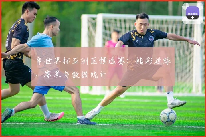 年世界杯亚洲区预选赛：精彩进球、赛果与数据统计