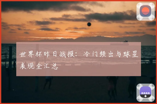 世界杯昨日战报：冷门频出与球星表现全汇总