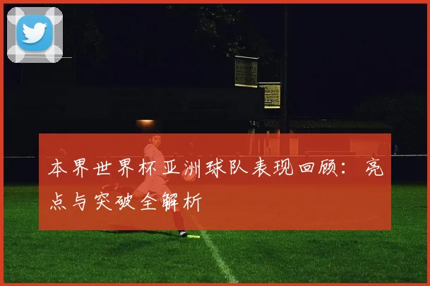 本界世界杯亚洲球队表现回顾:亮点与突破全解析