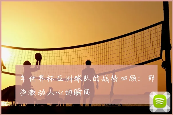 年世界杯亚洲球队的战绩回顾：那些激动人心的瞬间