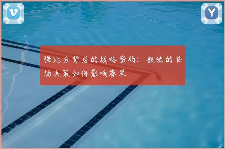 强比分背后的战略密码:教练的临场决策如何影响赛果