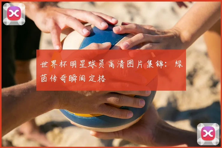 世界杯明星球员高清图片集锦:绿茵传奇瞬间定格