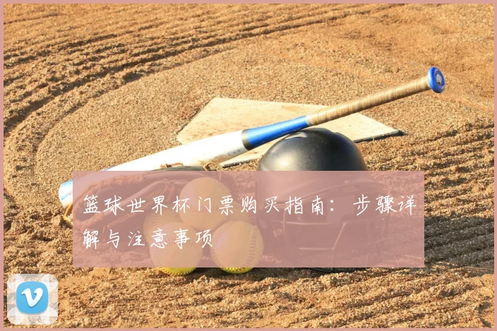 篮球世界杯门票购买指南：步骤详解与注意事项