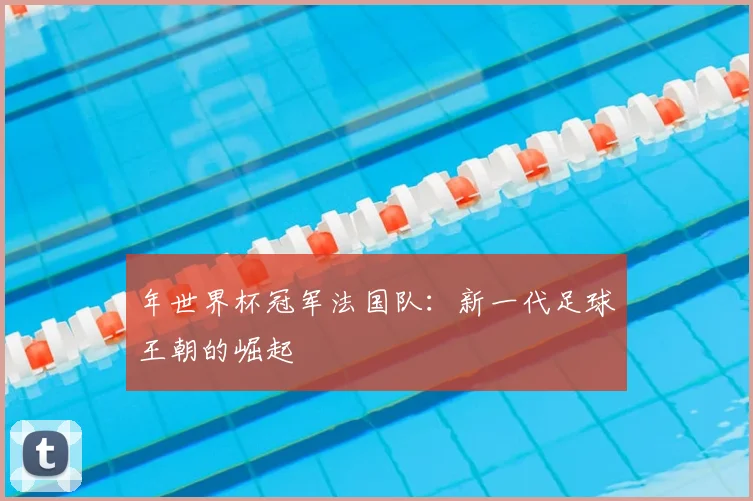 年世界杯冠军法国队:新一代足球王朝的崛起