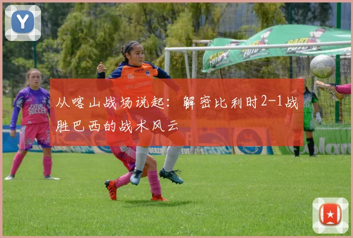 从喀山战场说起：解密比利时2-1战胜巴西的战术风云