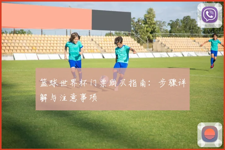 篮球世界杯门票购买指南：步骤详解与注意事项