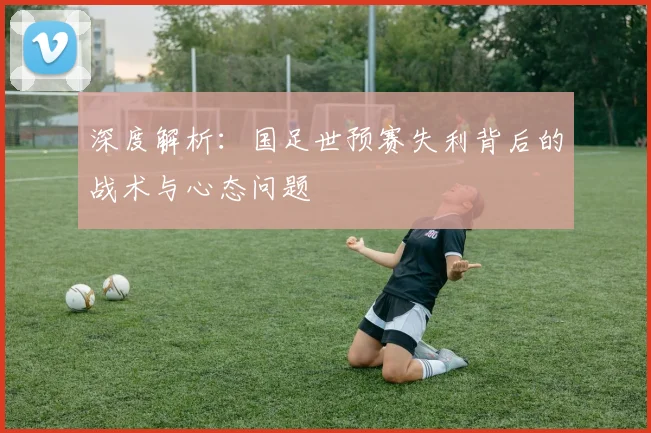 深度解析：国足世预赛失利背后的战术与心态问题
