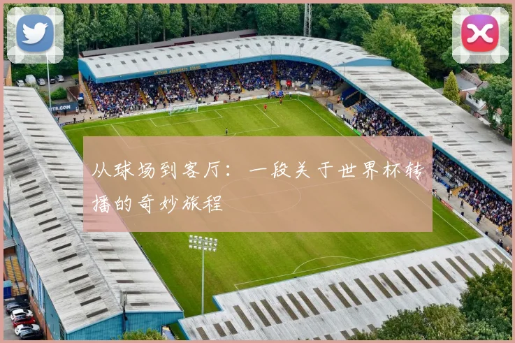 从球场到客厅:一段关于世界杯转播的奇妙旅程