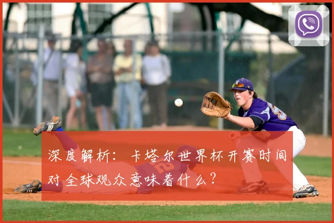 深度解析：卡塔尔世界杯开赛时间对全球观众意味着什么？