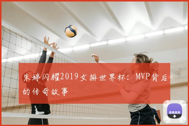 朱婷闪耀2019女排世界杯：MVP背后的传奇故事