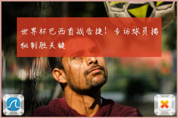 世界杯巴西首战告捷!专访球员揭秘制胜关键