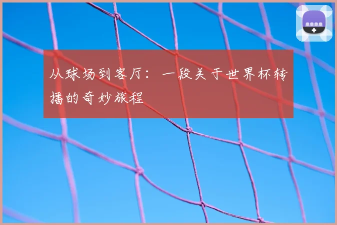 从球场到客厅:一段关于世界杯转播的奇妙旅程