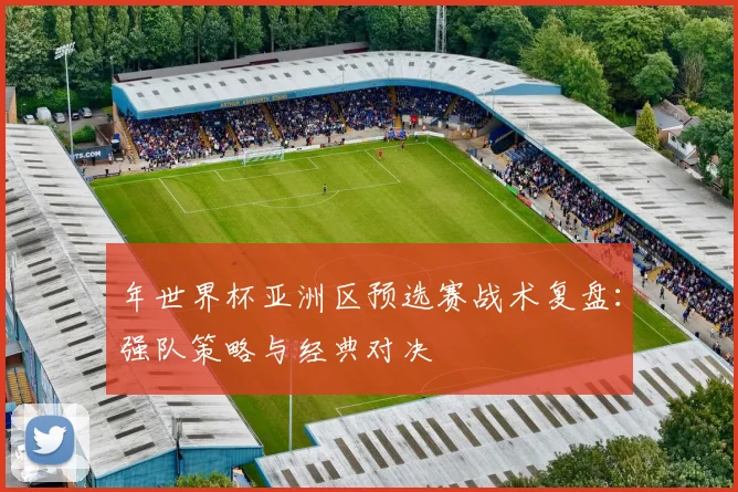 年世界杯亚洲区预选赛战术复盘：强队策略与经典对决