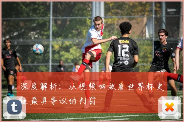 深度解析：从视频回放看世界杯史上最具争议的判罚