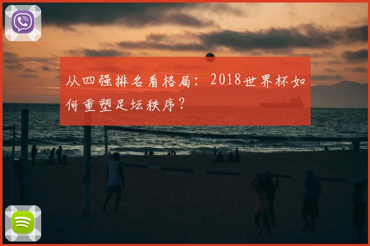 从四强排名看格局：2018世界杯如何重塑足坛秩序？