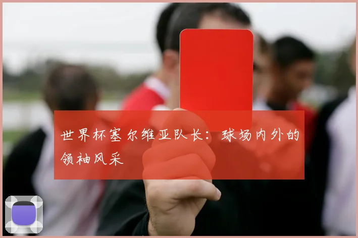 世界杯塞尔维亚队长：球场内外的领袖风采