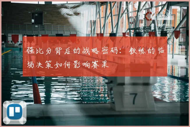强比分背后的战略密码：教练的临场决策如何影响赛果