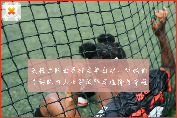 英格兰队世界杯名单出炉，听我们专访队内人士解读阵容选择与夺冠野心