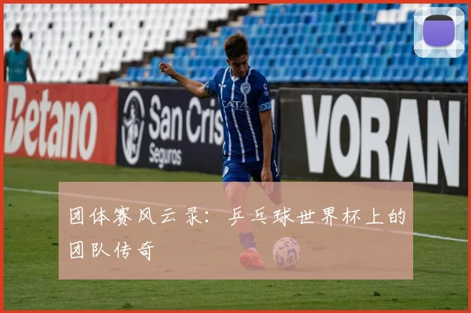 团体赛风云录：乒乓球世界杯上的团队传奇